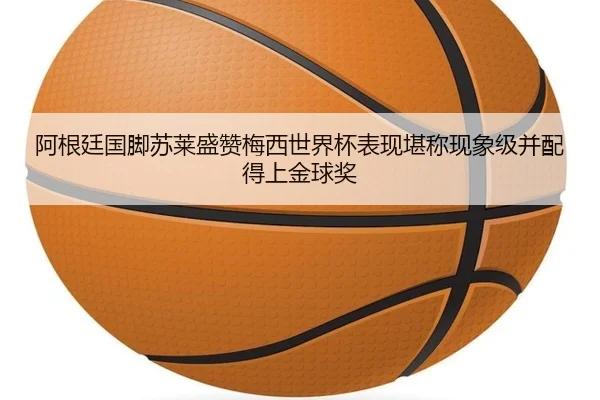 阿根廷国脚苏莱盛赞梅西世界杯表现堪称现象级并配得上金球奖